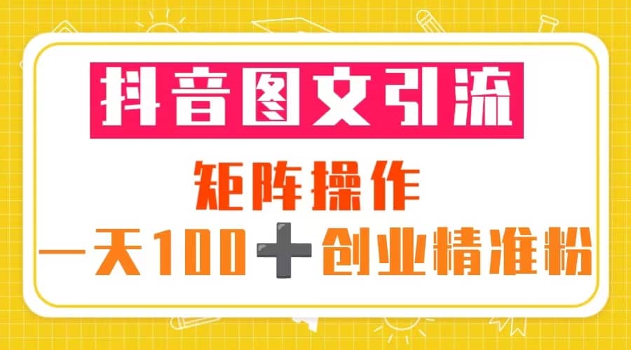 抖音图文引流 矩阵操作 一天100+创业精准粉（5节视频课+素材模板）网创吧-网创项目资源站-副业项目-创业项目-搞钱项目共创吧