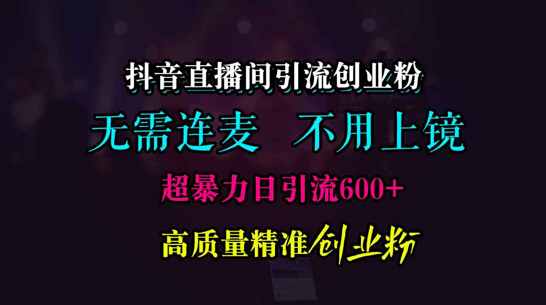 抖音直播间引流创业粉，无需连麦、无需上镜，超暴力日引流600+高质量精准创业粉共创吧-网创项目资源站-副业项目-创业项目-搞钱项目共创吧