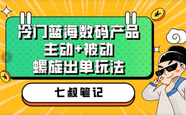 七叔冷门蓝海数码产品，主动+被动螺旋出单玩法，每天百分百出单共创吧-网创项目资源站-副业项目-创业项目-搞钱项目共创吧