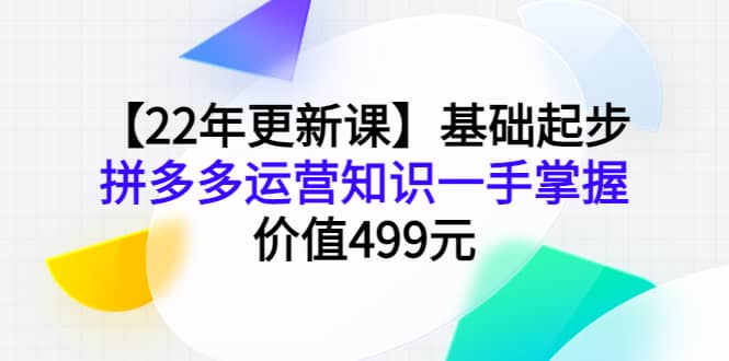 【22年更新课】基础起步，拼多多运营知识一手掌握，价值499元网创吧-网创项目资源站-副业项目-创业项目-搞钱项目共创吧