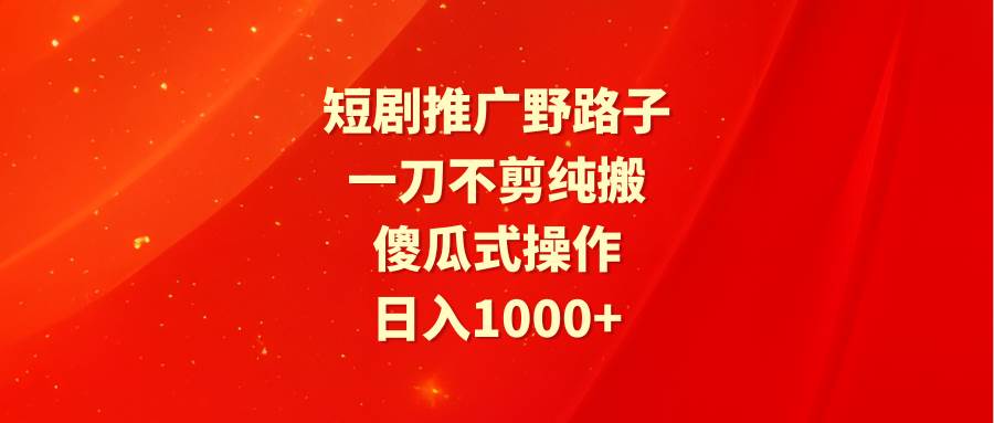 短剧推广野路子，一刀不剪纯搬运，傻瓜式操作，日入1000+共创吧-网创项目资源站-副业项目-创业项目-搞钱项目共创吧