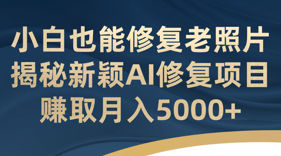 小白也能修复老照片！揭秘新颖AI修复项目，赚取月入5000+网创吧-网创项目资源站-副业项目-创业项目-搞钱项目共创吧