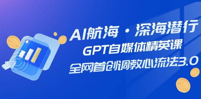 AI航海·深海潜行，GPT自媒体精英课，全网首创调教心流法3.0（20节课）共创吧-网创项目资源站-副业项目-创业项目-搞钱项目共创吧