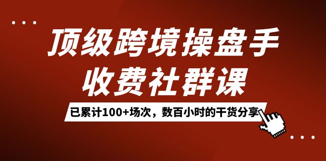 顶级跨境操盘手收费社群课：已累计100+场次，数百小时的干货分享！共创吧-网创项目资源站-副业项目-创业项目-搞钱项目共创吧