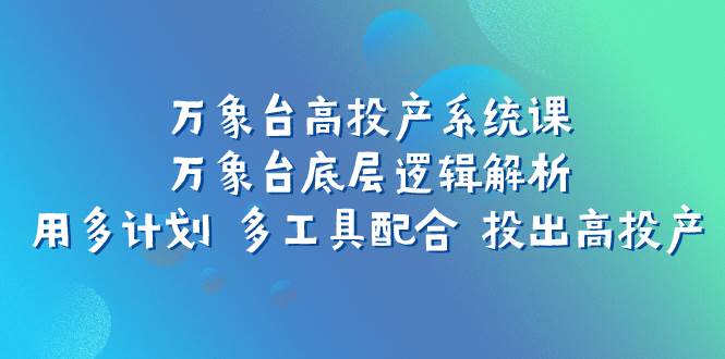 万象台高投产系统课：万象台底层逻辑解析 用多计划 多工具配合 投出高投产共创吧-网创项目资源站-副业项目-创业项目-搞钱项目共创吧