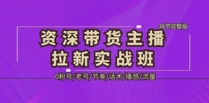 资深·带货主播拉新实战班，0粉号/老号/节奏/话术/播感/流量-38节完整版网创吧-网创项目资源站-副业项目-创业项目-搞钱项目共创吧