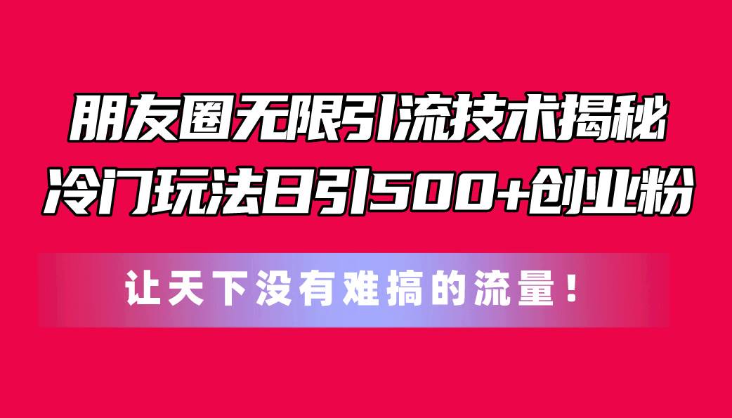 朋友圈无限引流技术揭秘，一个冷门玩法日引500+创业粉，让天下没有难搞…共创吧-网创项目资源站-副业项目-创业项目-搞钱项目共创吧