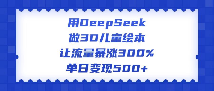 用DeepSeek做3D儿童绘本，让流量暴涨300%，单日变现500+网创吧-网创项目资源站-副业项目-创业项目-搞钱项目共创吧