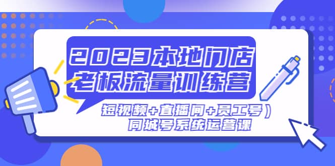 2023本地门店老板流量训练营（短视频+直播间+员工号）同城号系统运营课网创吧-网创项目资源站-副业项目-创业项目-搞钱项目共创吧