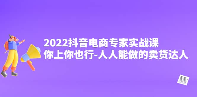 2022抖音电商专家实战课，你上你也行-人人能做的卖货达人网创吧-网创项目资源站-副业项目-创业项目-搞钱项目共创吧
