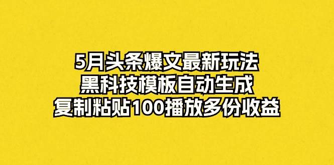 5月头条爆文最新玩法，黑科技模板自动生成，复制粘贴100播放多份收益共创吧-网创项目资源站-副业项目-创业项目-搞钱项目共创吧