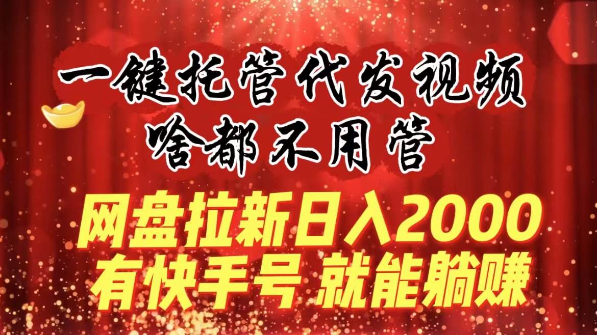 一键托管代发视频，啥都不用管，网盘拉新日入2000+，有快手号就能躺赚共创吧-网创项目资源站-副业项目-创业项目-搞钱项目共创吧