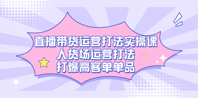 直播带货运营打法实操课，人货场运营打法，打爆高客单单品共创吧-网创项目资源站-副业项目-创业项目-搞钱项目共创吧