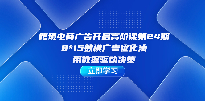 跨境电商-广告开启高阶课第24期，8*15数模广告优化法，用数据驱动决策网创吧-网创项目资源站-副业项目-创业项目-搞钱项目共创吧