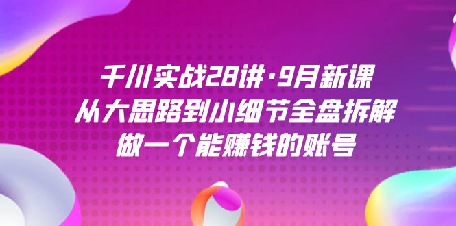 千川实战28讲·9月新课：从大思路到小细节全盘拆解，做一个能赚钱的账号共创吧-网创项目资源站-副业项目-创业项目-搞钱项目共创吧