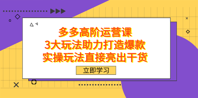拼多多高阶·运营课，3大玩法助力打造爆款，实操玩法直接亮出干货网创吧-网创项目资源站-副业项目-创业项目-搞钱项目共创吧