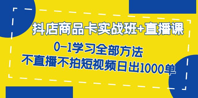 抖店商品卡实战班+直播课-8月 0-1学习全部方法 不直播不拍短视频日出1000单共创吧-网创项目资源站-副业项目-创业项目-搞钱项目共创吧