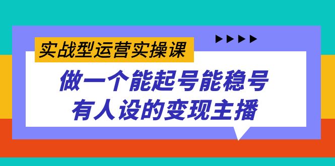 实战型运营实操课，做一个能起号能稳号有人设的变现主播共创吧-网创项目资源站-副业项目-创业项目-搞钱项目共创吧