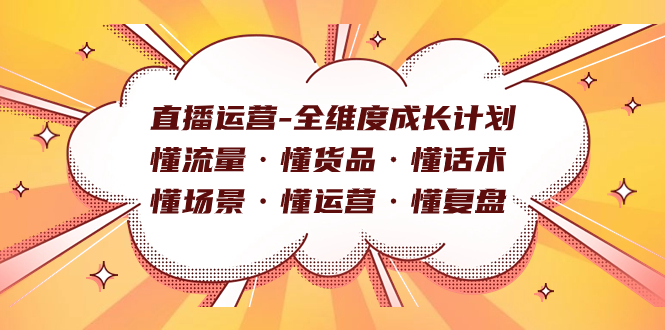 直播运营-全维度成长计划 懂流量·懂货品·懂话术·懂场景·懂运营·懂复盘网创吧-网创项目资源站-副业项目-创业项目-搞钱项目共创吧