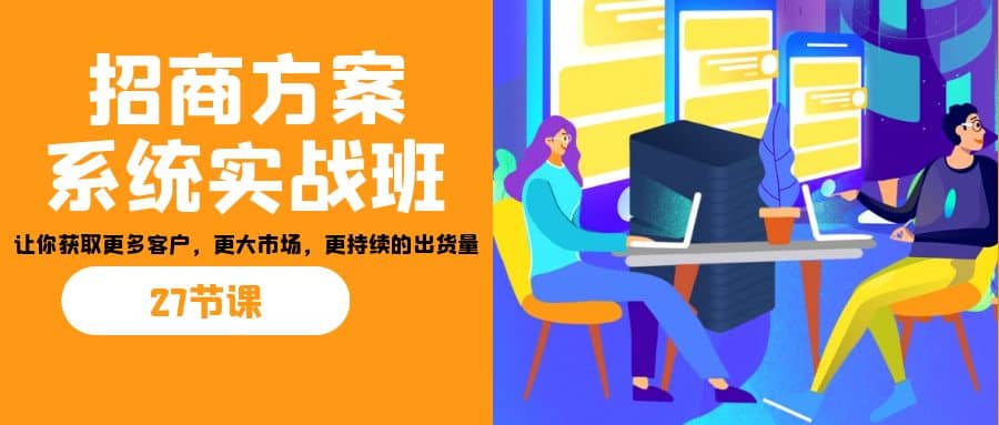 招商·方案系统实战班：让你获取更多客户，更大市场，更持续的出货量(27节)共创吧-网创项目资源站-副业项目-创业项目-搞钱项目共创吧