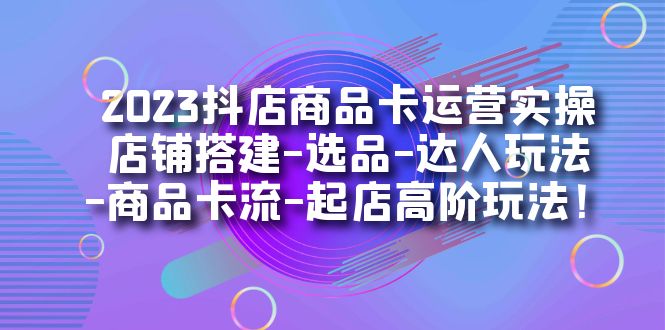 2023抖店商品卡运营实操：店铺搭建-选品-达人玩法-商品卡流-起店高阶玩玩共创吧-网创项目资源站-副业项目-创业项目-搞钱项目共创吧