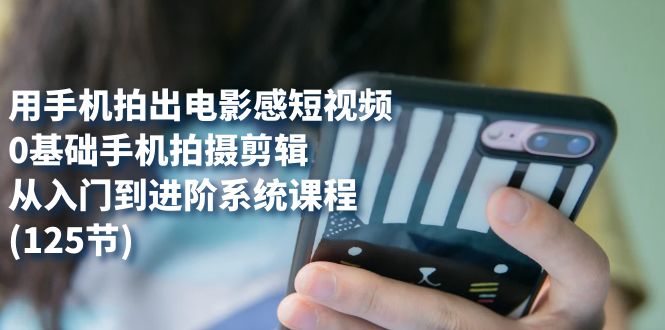 用手机拍出电影感短视频，0基础手机拍摄剪辑，从入门到进阶系统课程(125节)共创吧-网创项目资源站-副业项目-创业项目-搞钱项目共创吧