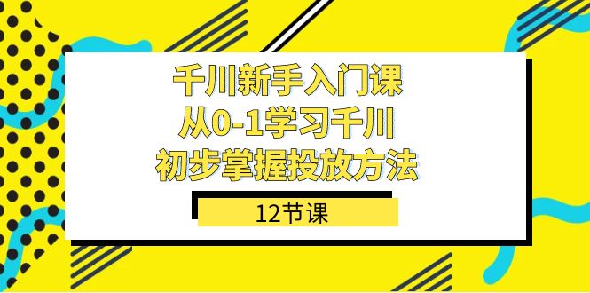 千川-新手入门课，从0-1学习千川，初步掌握投放方法（12节课）共创吧-网创项目资源站-副业项目-创业项目-搞钱项目共创吧