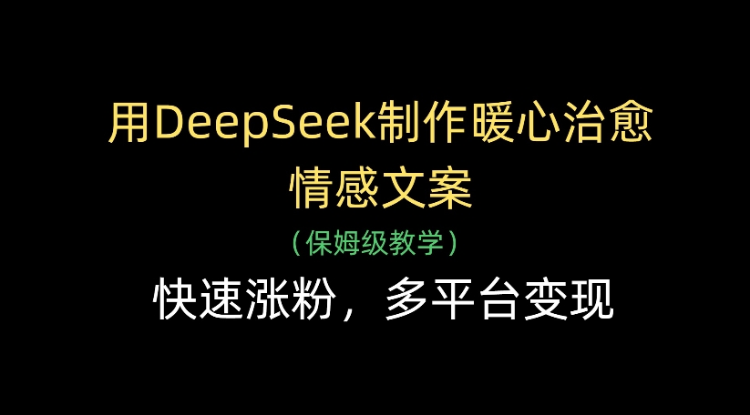 用DeepSeek制作暖心治愈情感文案，多平台变现，快速涨粉网创吧-网创项目资源站-副业项目-创业项目-搞钱项目共创吧