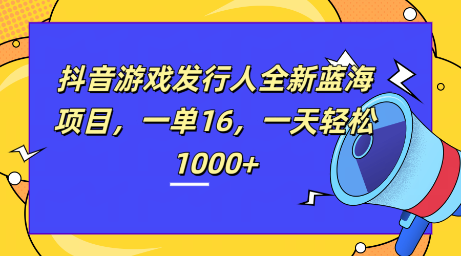 全新抖音游戏发行人蓝海项目，一单16，一天轻松1000+共创吧-网创项目资源站-副业项目-创业项目-搞钱项目共创吧