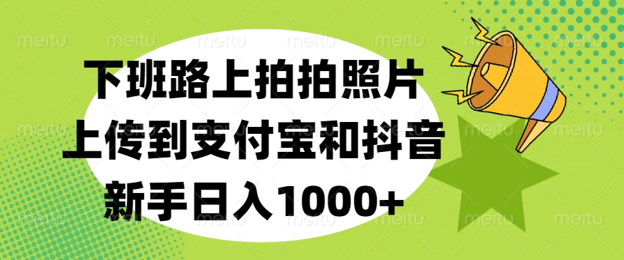 下班路上拍拍照片,上传到支付宝和抖音,新手日入1000+网创吧-网创项目资源站-副业项目-创业项目-搞钱项目共创吧