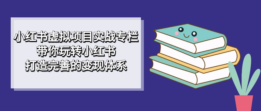 小红书虚拟项目实战专栏,带你玩转小红书,打造完善的变现体系网创吧-网创项目资源站-副业项目-创业项目-搞钱项目共创吧