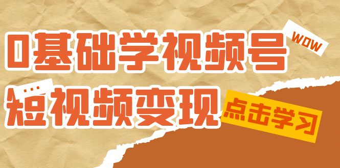 0基础学-视频号短视频变现：适合新人学习的短视频变现课（10节课）共创吧-网创项目资源站-副业项目-创业项目-搞钱项目共创吧