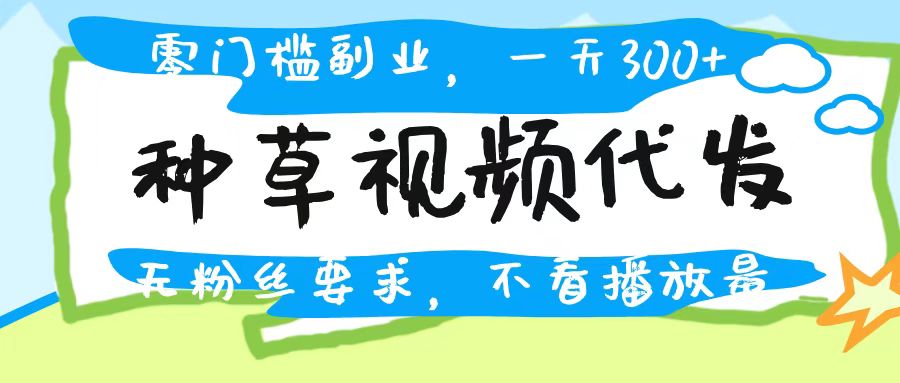 种草视频代发，无门槛日入300+，无粉丝要求，不看播放量网创吧-网创项目资源站-副业项目-创业项目-搞钱项目共创吧