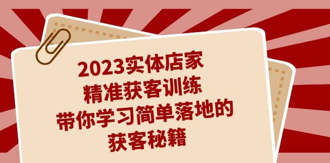 2023实体店家精准获客训练，带你学习简单落地的获客秘籍（27节课）共创吧-网创项目资源站-副业项目-创业项目-搞钱项目共创吧