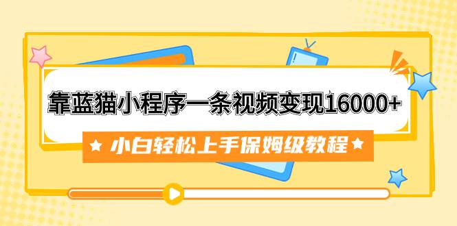 靠蓝猫小程序一条视频变现16000+小白轻松上手保姆级教程（附166G资料素材）共创吧-网创项目资源站-副业项目-创业项目-搞钱项目共创吧