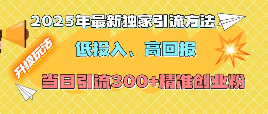2025年最新独家引流方法，低投入高回报？当日引流300+精准创业粉网创吧-网创项目资源站-副业项目-创业项目-搞钱项目共创吧