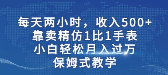 两小时，收入500+，靠卖精仿1比1手表，小白轻松月入过万！保姆式教学共创吧-网创项目资源站-副业项目-创业项目-搞钱项目共创吧