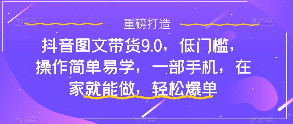 抖音图文带货9.0，低门槛，操作简单易学，一部手机，在家就能做，轻松爆单共创吧-网创项目资源站-副业项目-创业项目-搞钱项目共创吧