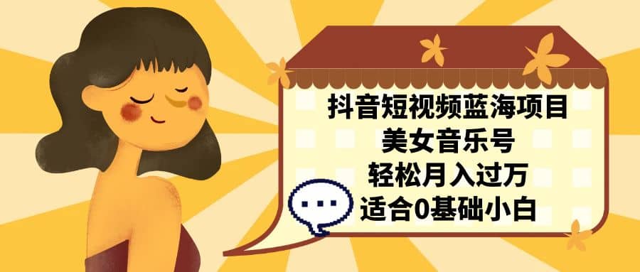 抖音短视频蓝海项目，美女音乐号，轻松月入过万 适合小白（教程+100G素材）网创吧-网创项目资源站-副业项目-创业项目-搞钱项目共创吧