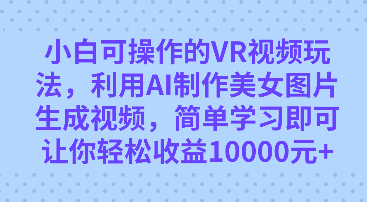 小白可操作的VR视频玩法，利用AI制作美女图片生成视频，你轻松收益10000+共创吧-网创项目资源站-副业项目-创业项目-搞钱项目共创吧