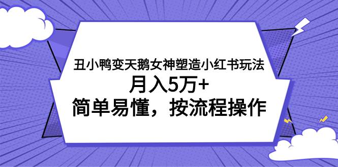 丑小鸭变天鹅女神塑造小红书玩法，月入5万+，简单易懂，按流程操作网创吧-网创项目资源站-副业项目-创业项目-搞钱项目共创吧