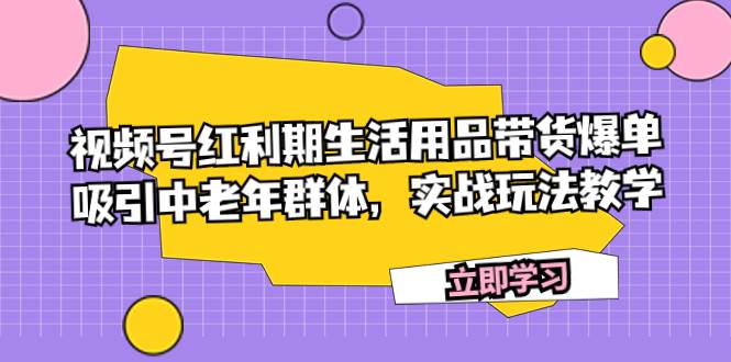 视频号红利期生活用品带货爆单，吸引中老年群体，实战玩法教学网创吧-网创项目资源站-副业项目-创业项目-搞钱项目共创吧