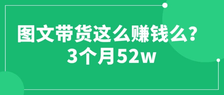图文带货这么赚钱么? 3个月52W 图文带货运营加强课网创吧-网创项目资源站-副业项目-创业项目-搞钱项目共创吧