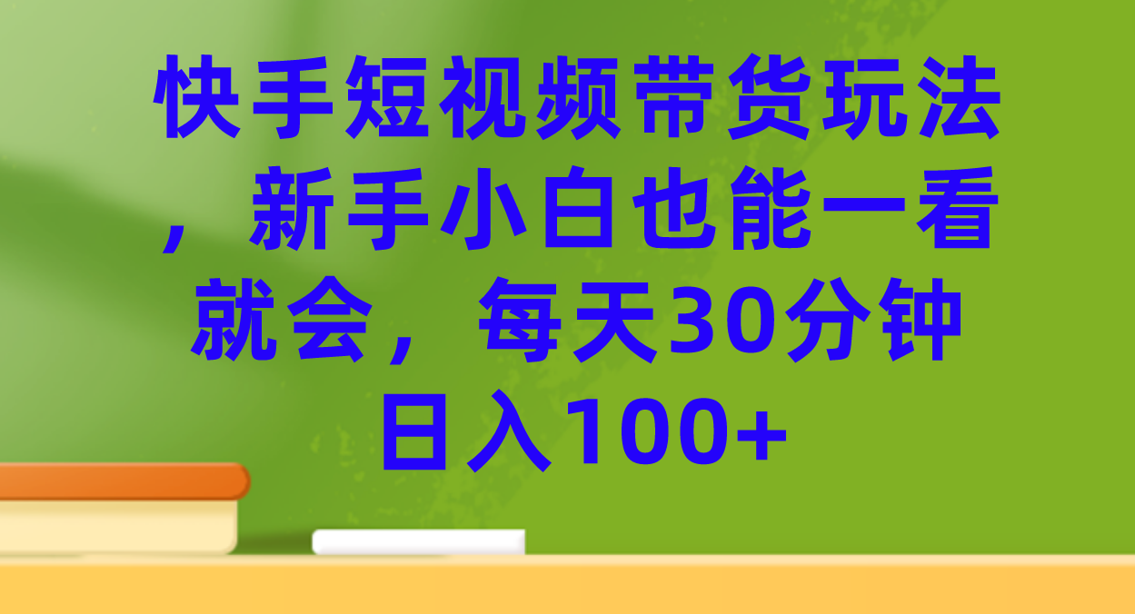 快手短视频带货玩法，新手小白也能一看就会，每天30分钟日入100+共创吧-网创项目资源站-副业项目-创业项目-搞钱项目共创吧
