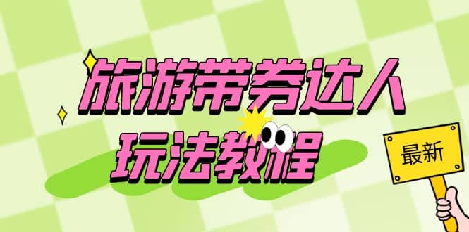 旅游带券达人玩法教程：0粉开通达人团购，旅游达人0粉可变现（7节课）网创吧-网创项目资源站-副业项目-创业项目-搞钱项目共创吧