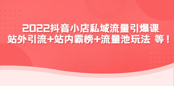 2022抖音小店私域流量引爆课：站外Y.L+站内霸榜+流量池玩法等等网创吧-网创项目资源站-副业项目-创业项目-搞钱项目共创吧