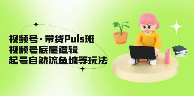 视频号·带货Puls班,视频号底层逻辑,起号自然流鱼塘等玩法网创吧-网创项目资源站-副业项目-创业项目-搞钱项目网创吧