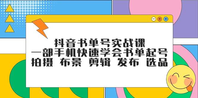 抖音书单号实战课，一部手机快速学会书单起号 拍摄 布景 剪辑 发布 选品共创吧-网创项目资源站-副业项目-创业项目-搞钱项目共创吧