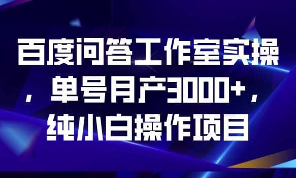 百度问答工作室实操，单号月产3000+，纯小白操作项目【揭秘】共创吧-网创项目资源站-副业项目-创业项目-搞钱项目共创吧