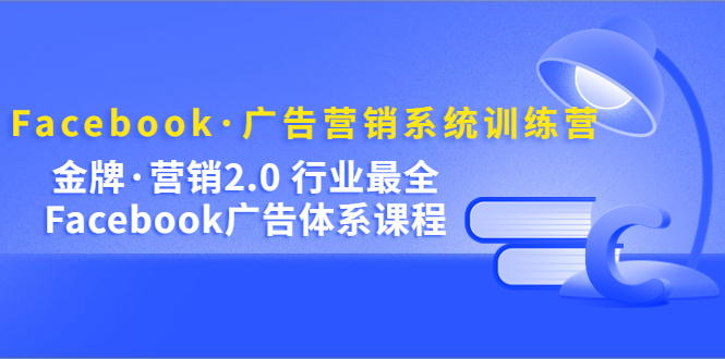 Facebook·广告营销系统训练营：金牌·营销2.0 行业最全Facebook广告·体系网创吧-网创项目资源站-副业项目-创业项目-搞钱项目共创吧